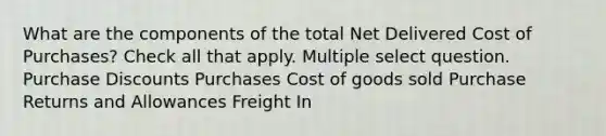 What are the components of the total Net Delivered Cost of Purchases? Check all that apply. Multiple select question. Purchase Discounts Purchases Cost of goods sold Purchase Returns and Allowances Freight In