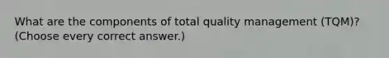 What are the components of total quality management (TQM)? (Choose every correct answer.)