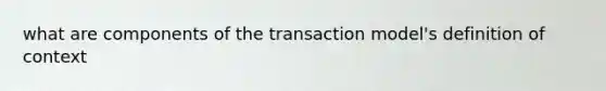 what are components of the transaction model's definition of context