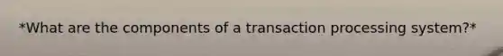 *What are the components of a transaction processing system?*