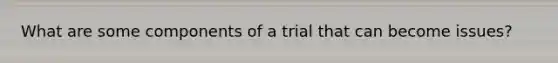 What are some components of a trial that can become issues?