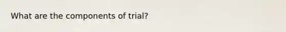 What are the components of trial?