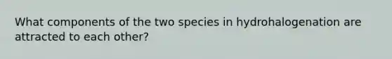 What components of the two species in hydrohalogenation are attracted to each other?