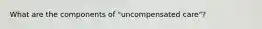 What are the components of "uncompensated care"?