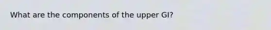 What are the components of the upper GI?