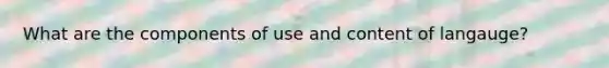 What are the components of use and content of langauge?