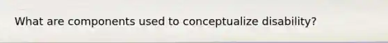 What are components used to conceptualize disability?
