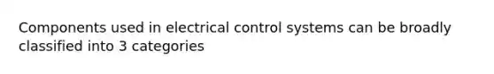 Components used in electrical control systems can be broadly classified into 3 categories