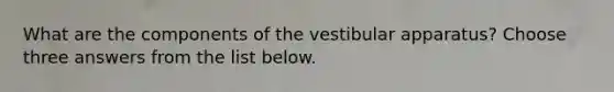 What are the components of the vestibular apparatus? Choose three answers from the list below.