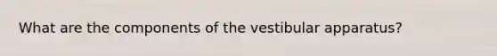 What are the components of the vestibular apparatus?