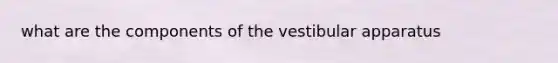 what are the components of the vestibular apparatus