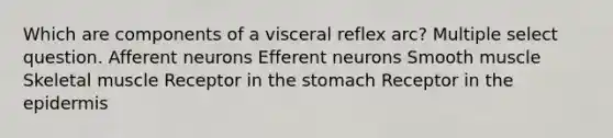 Which are components of a visceral reflex arc? Multiple select question. Afferent neurons Efferent neurons Smooth muscle Skeletal muscle Receptor in the stomach Receptor in the epidermis