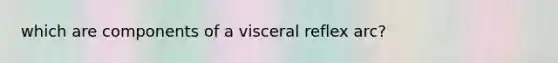 which are components of a visceral reflex arc?