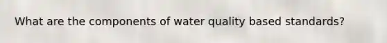 What are the components of water quality based standards?