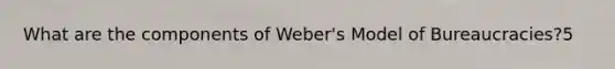 What are the components of Weber's Model of Bureaucracies?5