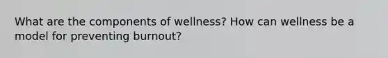 What are the components of wellness? How can wellness be a model for preventing burnout?