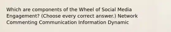 Which are components of the Wheel of Social Media Engagement? (Choose every correct answer.) Network Commenting Communication Information Dynamic