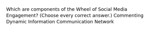 Which are components of the Wheel of Social Media Engagement? (Choose every correct answer.) Commenting Dynamic Information Communication Network