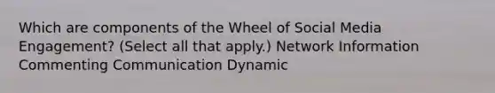 Which are components of the Wheel of Social Media Engagement? (Select all that apply.) Network Information Commenting Communication Dynamic