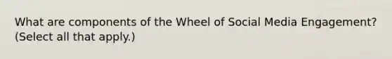 What are components of the Wheel of Social Media Engagement? (Select all that apply.)