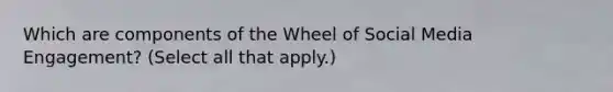 Which are components of the Wheel of Social Media Engagement? (Select all that apply.)