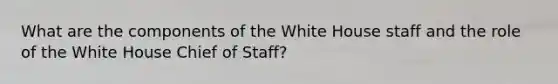 What are the components of the White House staff and the role of the White House Chief of Staff?