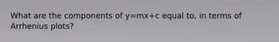 What are the components of y=mx+c equal to, in terms of Arrhenius plots?