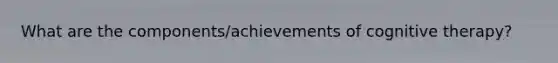 What are the components/achievements of cognitive therapy?