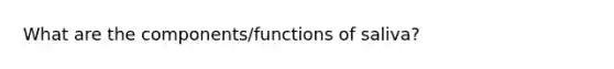 What are the components/functions of saliva?