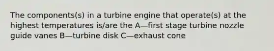 The components(s) in a turbine engine that operate(s) at the highest temperatures is/are the A—first stage turbine nozzle guide vanes B—turbine disk C—exhaust cone