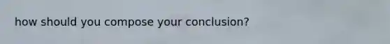 how should you compose your conclusion?