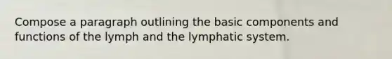 Compose a paragraph outlining the basic components and functions of the lymph and the lymphatic system.