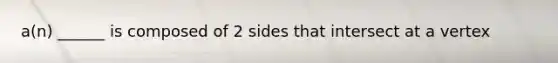 a(n) ______ is composed of 2 sides that intersect at a vertex