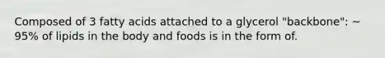 Composed of 3 fatty acids attached to a glycerol "backbone": ~ 95% of lipids in the body and foods is in the form of.