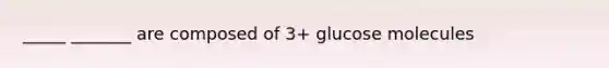 _____ _______ are composed of 3+ glucose molecules