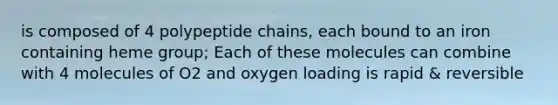 is composed of 4 polypeptide chains, each bound to an iron containing heme group; Each of these molecules can combine with 4 molecules of O2 and oxygen loading is rapid & reversible