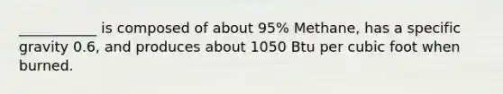 ___________ is composed of about 95% Methane, has a specific gravity 0.6, and produces about 1050 Btu per cubic foot when burned.