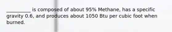 __________ is composed of about 95% Methane, has a specific gravity 0.6, and produces about 1050 Btu per cubic foot when burned.