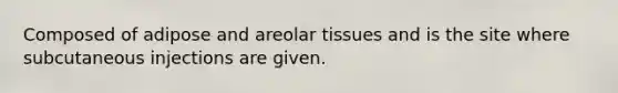 Composed of adipose and areolar tissues and is the site where subcutaneous injections are given.