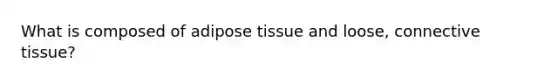 What is composed of adipose tissue and loose, connective tissue?