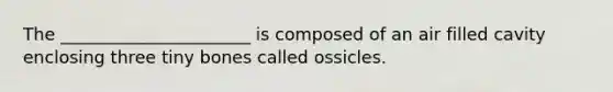 The ______________________ is composed of an air filled cavity enclosing three tiny bones called ossicles.