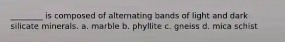 ________ is composed of alternating bands of light and dark silicate minerals. a. marble b. phyllite c. gneiss d. mica schist