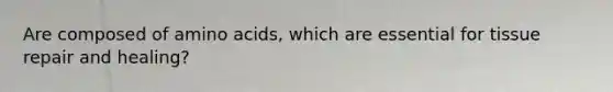 Are composed of amino acids, which are essential for tissue repair and healing?