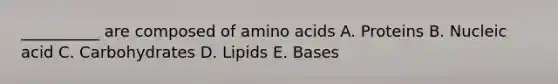 __________ are composed of amino acids A. Proteins B. Nucleic acid C. Carbohydrates D. Lipids E. Bases