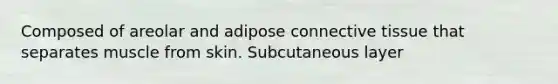 Composed of areolar and adipose connective tissue that separates muscle from skin. Subcutaneous layer