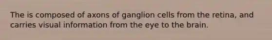 The is composed of axons of ganglion cells from the retina, and carries visual information from the eye to the brain.