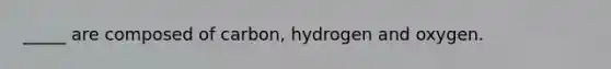 _____ are composed of carbon, hydrogen and oxygen.