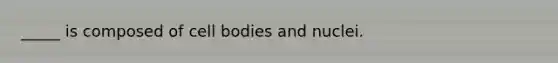 _____ is composed of cell bodies and nuclei.