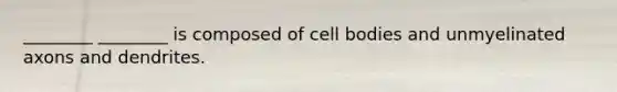 ________ ________ is composed of cell bodies and unmyelinated axons and dendrites.