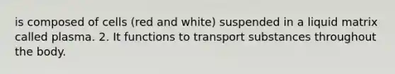 is composed of cells (red and white) suspended in a liquid matrix called plasma. 2. It functions to transport substances throughout the body.